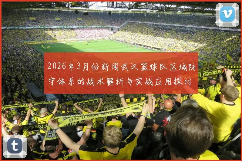 2026年3月份新闻武汉篮球队区域防守体系的战术解析与实战应用探讨