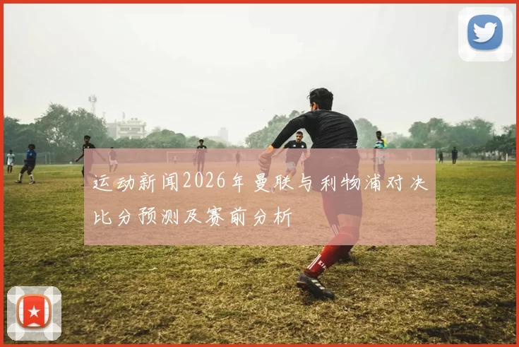 运动新闻2026年曼联与利物浦对决比分预测及赛前分析