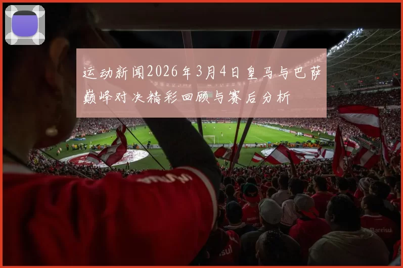 运动新闻2026年3月4日皇马与巴萨巅峰对决精彩回顾与赛后分析