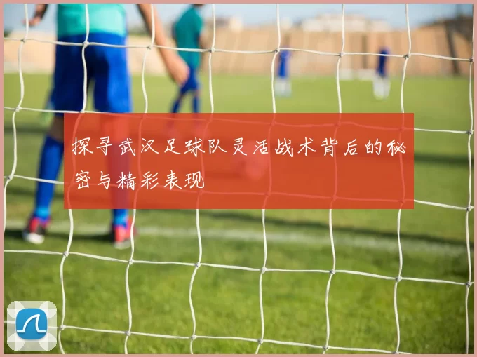 探寻武汉足球队灵活战术背后的秘密与精彩表现