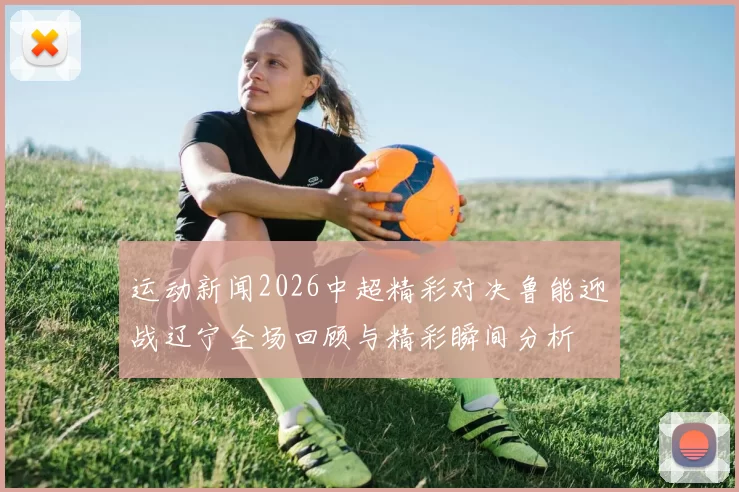 运动新闻2026中超精彩对决鲁能迎战辽宁全场回顾与精彩瞬间分析