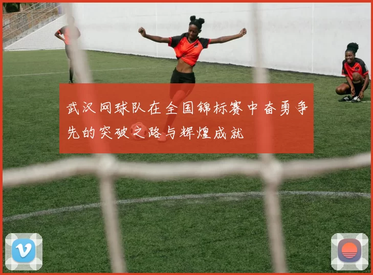 武汉网球队在全国锦标赛中奋勇争先的突破之路与辉煌成就