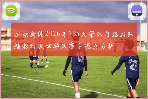 运动新闻2026年NBA火箭队与猛龙队精彩对决回顾及赛季亮点分析
