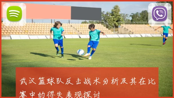 武汉篮球队反击战术分析及其在比赛中的得失表现探讨