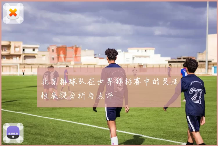 北京排球队在世界锦标赛中的灵活性表现分析与点评