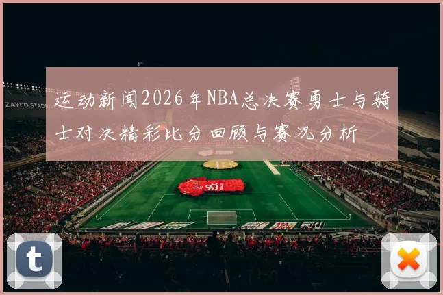 运动新闻2026年NBA总决赛勇士与骑士对决精彩比分回顾与赛况分析